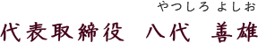 代表取締役 八代 善雄やつしろ よしお