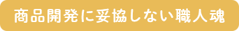商品開発に妥協しない職人魂