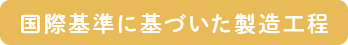 国際基準に基づいた製造工程